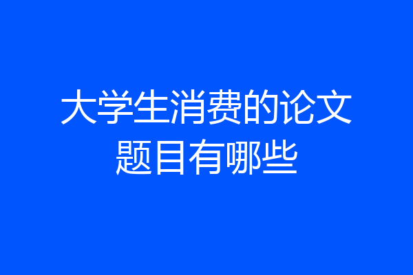 大学生消费的论文题目有哪些