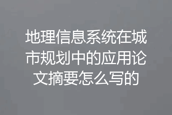 地理信息系统在城市规划中的应用论文摘要怎么写的