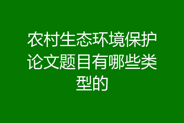 农村生态环境保护论文题目有哪些类型的