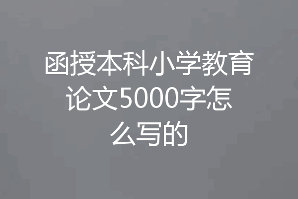 函授本科小学教育论文5000字怎么写的