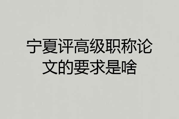 宁夏评高级职称论文的要求是啥