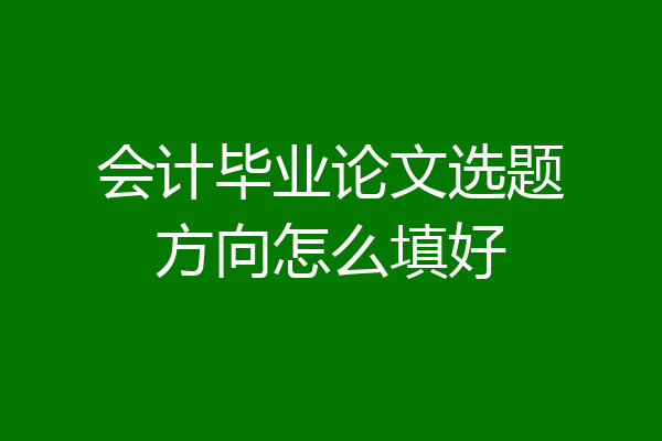 会计毕业论文选题方向怎么填好