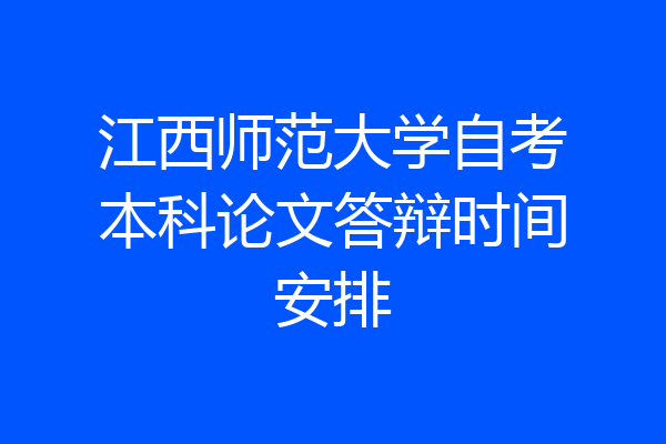 江西师范大学自考本科论文答辩时间安排