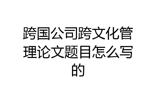 跨国公司跨文化管理论文题目怎么写的