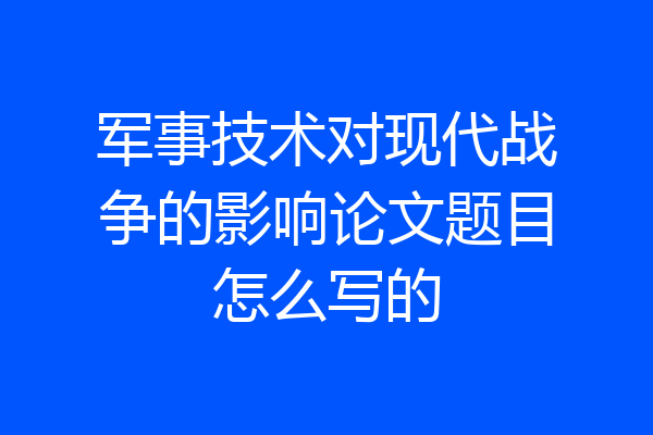 军事技术对现代战争的影响论文题目怎么写的
