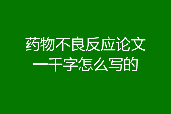 药物不良反应论文一千字怎么写的