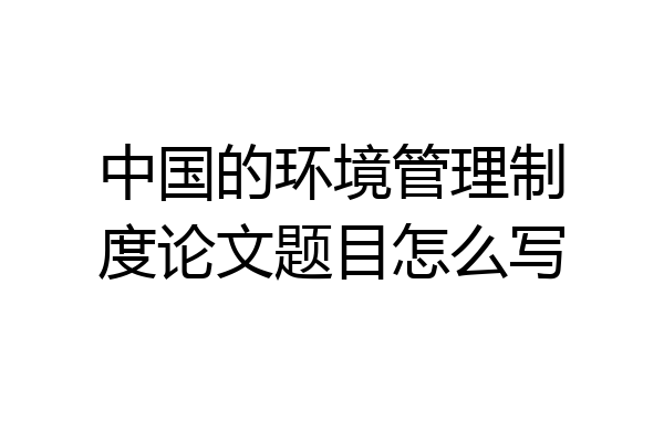 中国的环境管理制度论文题目怎么写