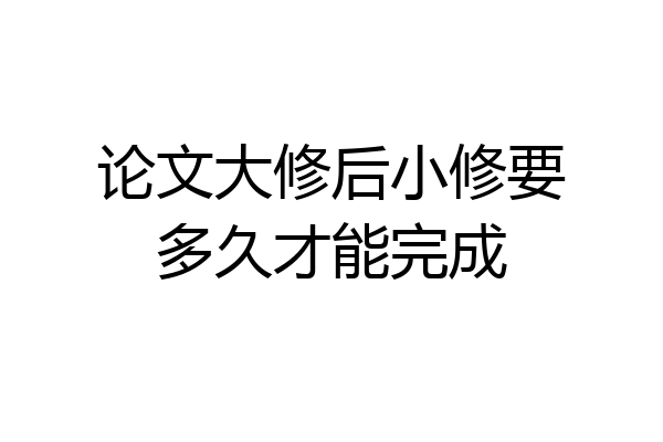 论文大修后小修要多久才能完成