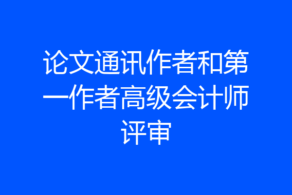 论文通讯作者和第一作者高级会计师评审