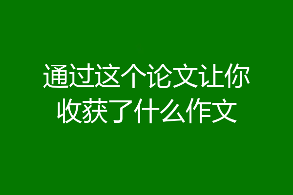 通过这个论文让你收获了什么作文