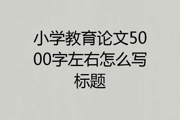 小学教育论文5000字左右怎么写标题