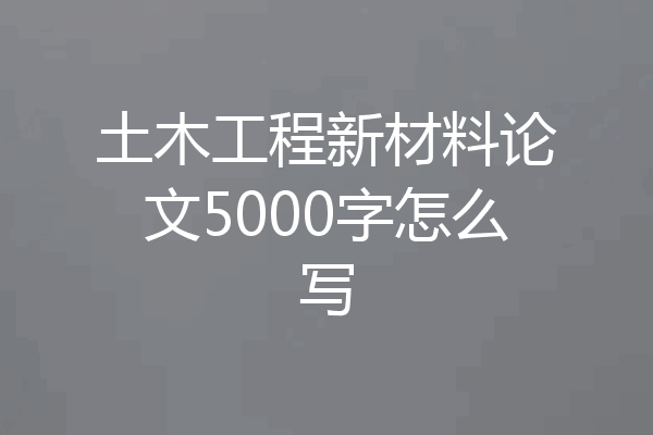 土木工程新材料论文5000字怎么写