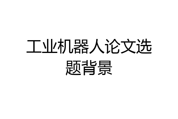 工业机器人论文选题背景