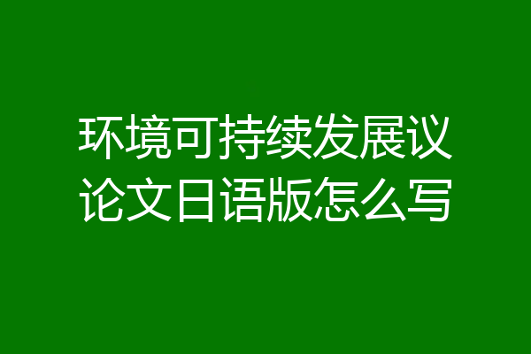 环境可持续发展议论文日语版怎么写