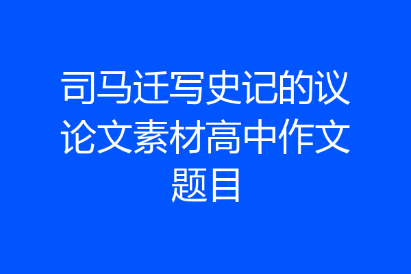 司马迁写史记的议论文素材高中作文题目