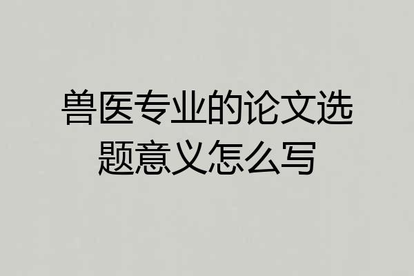 兽医专业的论文选题意义怎么写