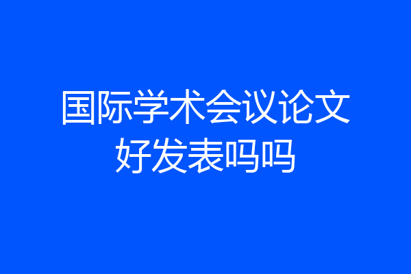 国际学术会议论文好发表吗吗