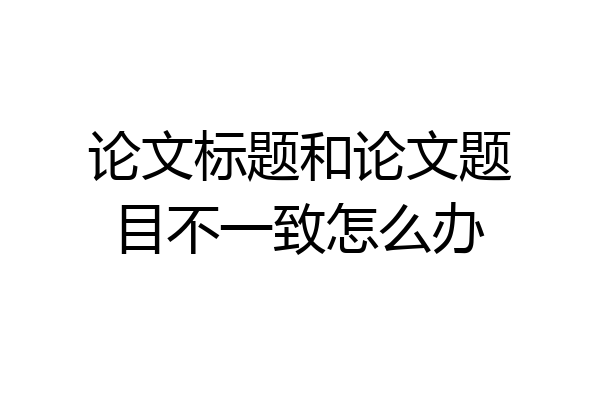 论文标题和论文题目不一致怎么办