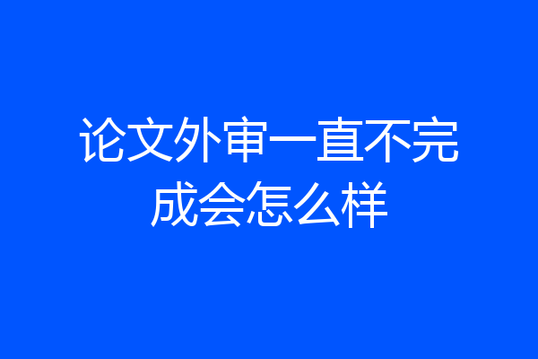论文外审一直不完成会怎么样