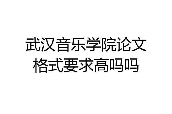 武汉音乐学院论文格式要求高吗吗