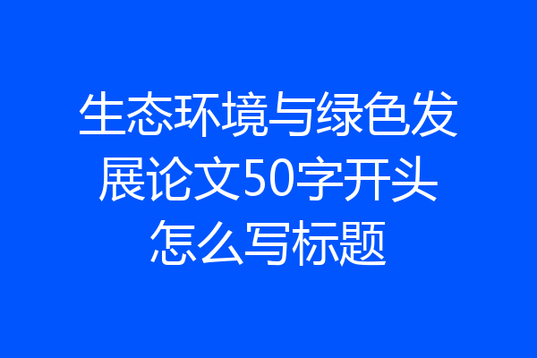 生态环境与绿色发展论文50字开头怎么写标题