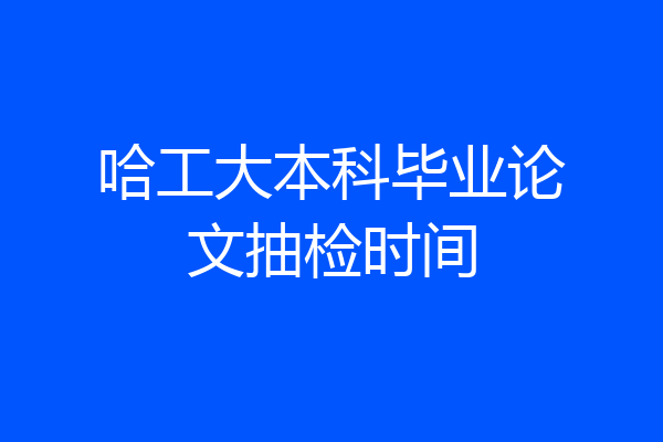 哈工大本科毕业论文抽检时间