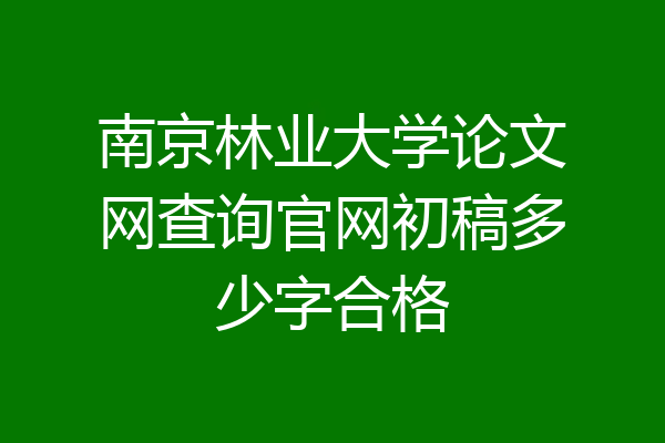 南京林业大学论文网查询官网初稿多少字合格