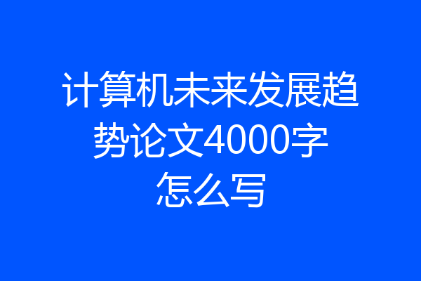 计算机未来发展趋势论文4000字怎么写