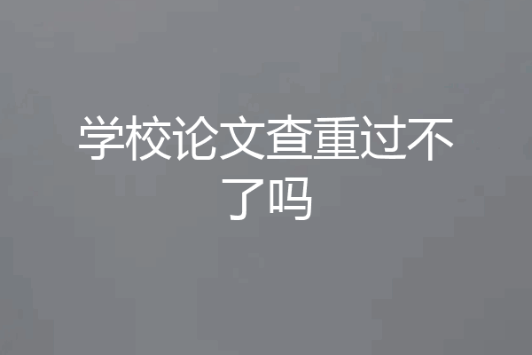 学校论文查重过不了吗