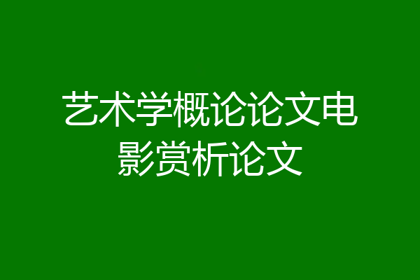 艺术学概论论文电影赏析论文