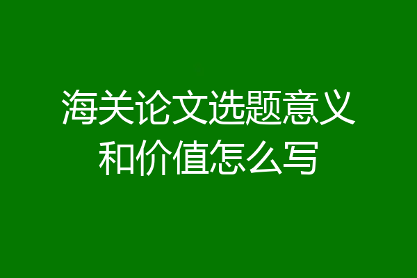 海关论文选题意义和价值怎么写