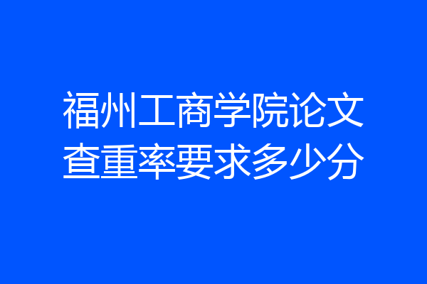 福州工商学院论文查重率要求多少分