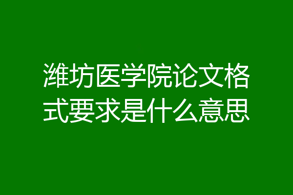潍坊医学院论文格式要求是什么意思