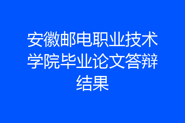 安徽邮电职业技术学院毕业论文答辩结果