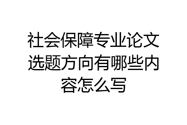 社会保障专业论文选题方向有哪些内容怎么写