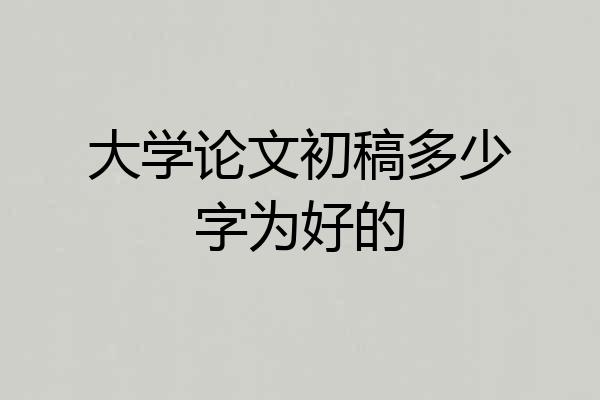大学论文初稿多少字为好的