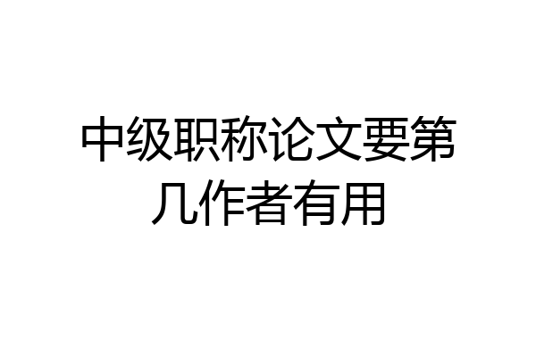 中级职称论文要第几作者有用