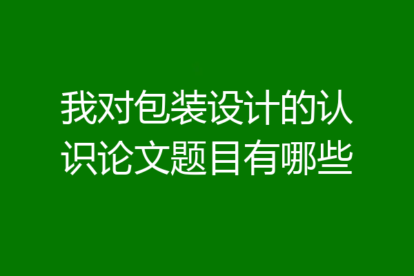 我对包装设计的认识论文题目有哪些