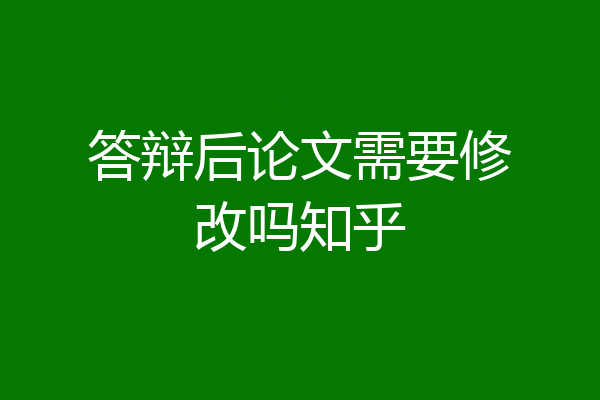 答辩后论文需要修改吗知乎
