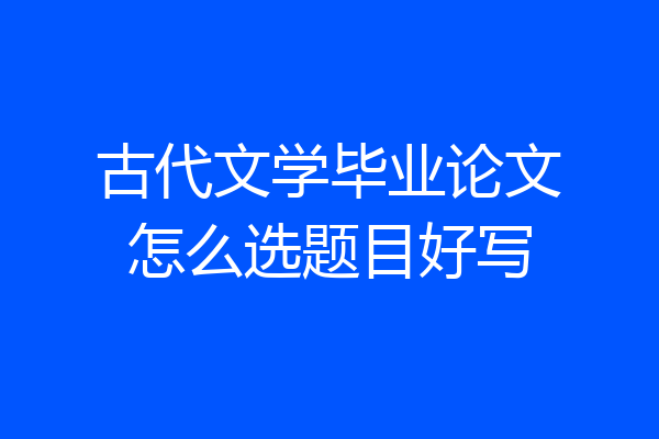古代文学毕业论文怎么选题目好写