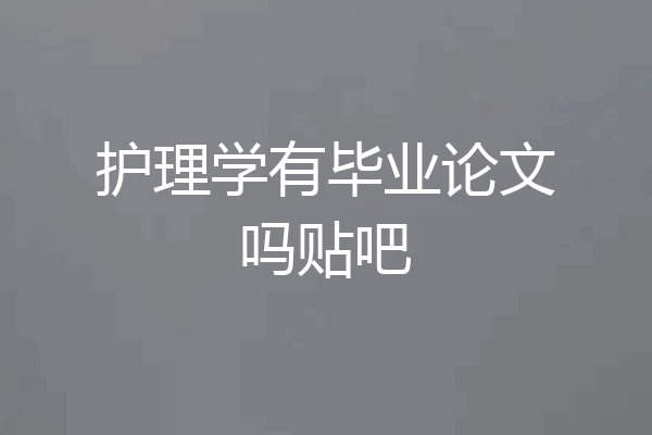护理学有毕业论文吗贴吧