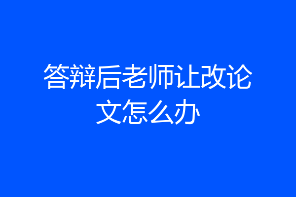 答辩后老师让改论文怎么办