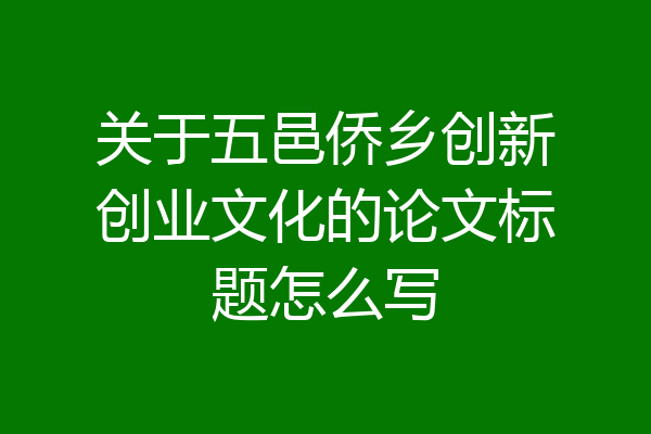 关于五邑侨乡创新创业文化的论文标题怎么写