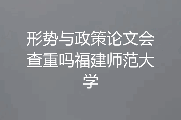 形势与政策论文会查重吗福建师范大学