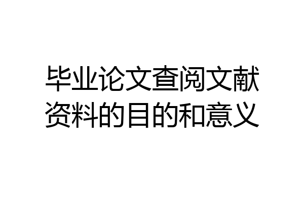 毕业论文查阅文献资料的目的和意义