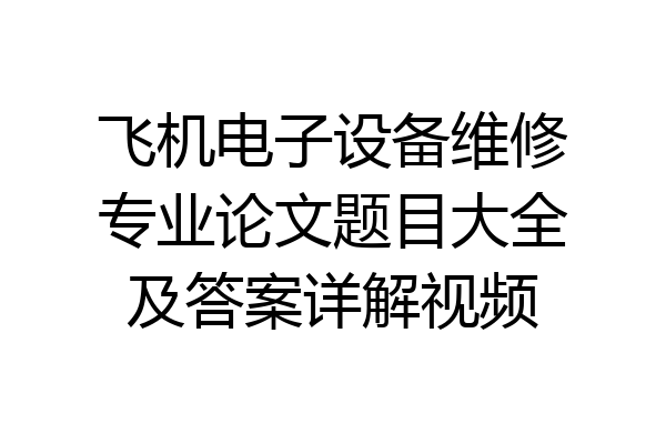 飞机电子设备维修专业论文题目大全及答案详解视频