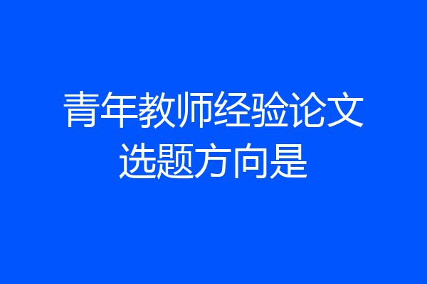 青年教师经验论文选题方向是
