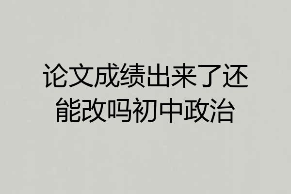 论文成绩出来了还能改吗初中政治