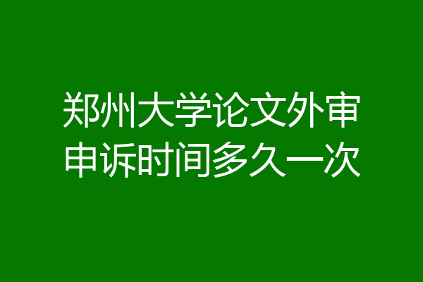 郑州大学论文外审申诉时间多久一次