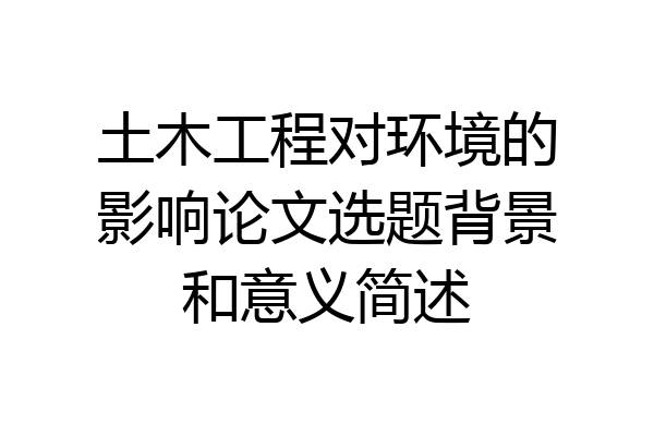 土木工程对环境的影响论文选题背景和意义简述